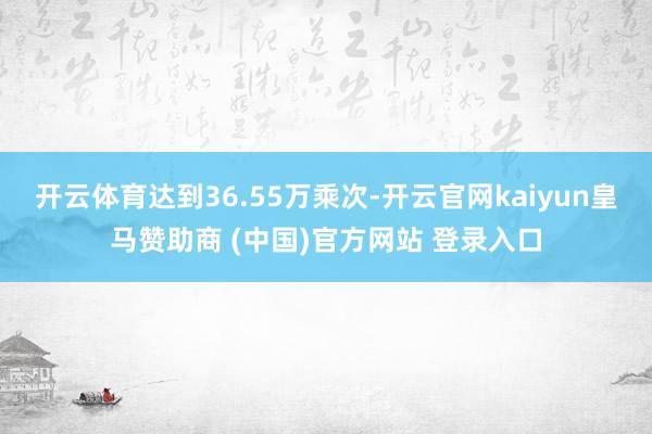 開云體育達到36.55萬乘次-開云官網kaiyun皇馬贊助商 (中國)官方網站 登錄入口