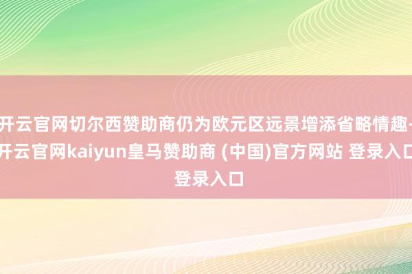 開云官網切爾西贊助商仍為歐元區遠景增添省略情趣-開云官網kaiyun皇馬贊助商 (中國)官方網站 登錄入口
