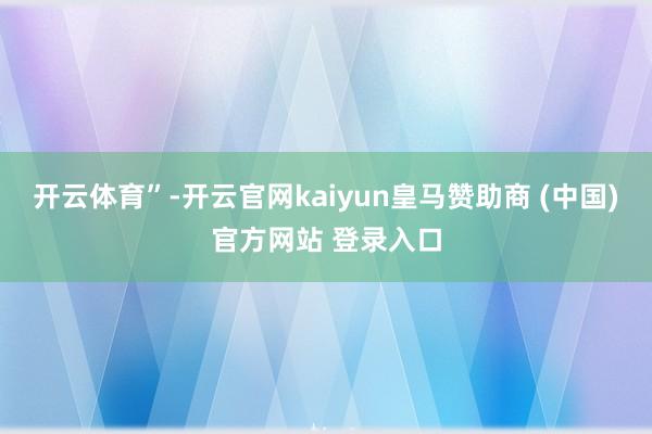 開云體育”-開云官網kaiyun皇馬贊助商 (中國)官方網站 登錄入口