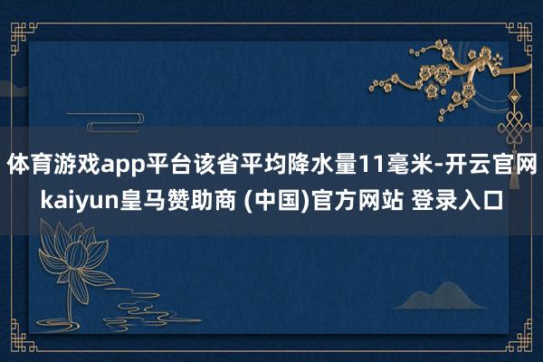 體育游戲app平臺該省平均降水量11毫米-開云官網kaiyun皇馬贊助商 (中國)官方網站 登錄入口