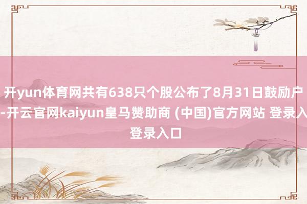 開yun體育網共有638只個股公布了8月31日鼓勵戶數-開云官網kaiyun皇馬贊助商 (中國)官方網站 登錄入口