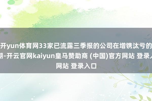 開yun體育網33家已流露三季報的公司在增鐫汰虧的同期-開云官網kaiyun皇馬贊助商 (中國)官方網站 登錄入口
