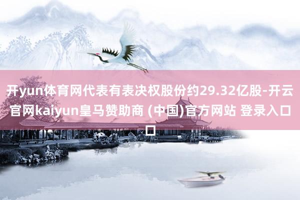 開yun體育網代表有表決權股份約29.32億股-開云官網kaiyun皇馬贊助商 (中國)官方網站 登錄入口
