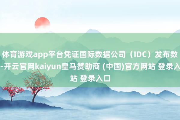 體育游戲app平臺憑證國際數據公司（IDC）發布數據-開云官網kaiyun皇馬贊助商 (中國)官方網站 登錄入口